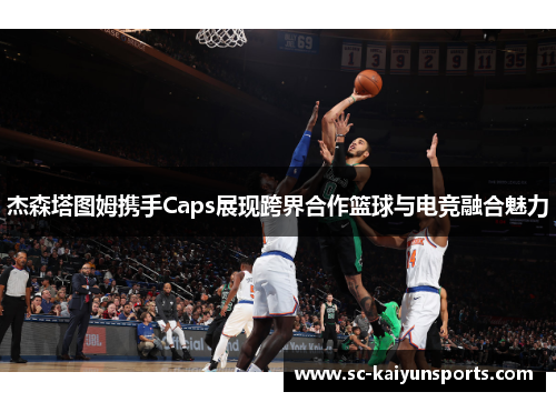 杰森塔图姆携手Caps展现跨界合作篮球与电竞融合魅力